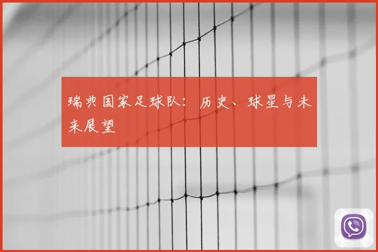 瑞典国家足球队:历史、球星与未来展望