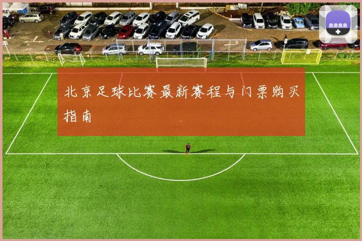北京足球比赛最新赛程与门票购买指南