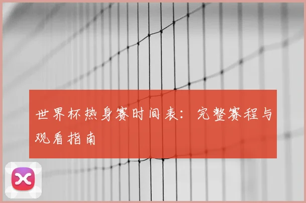 世界杯热身赛时间表：完整赛程与观看指南