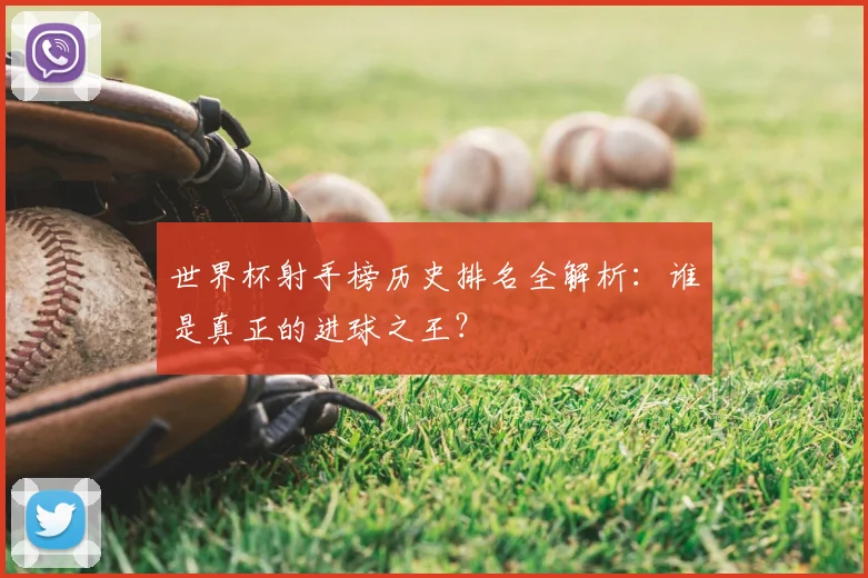 世界杯射手榜历史排名全解析：谁是真正的进球之王？