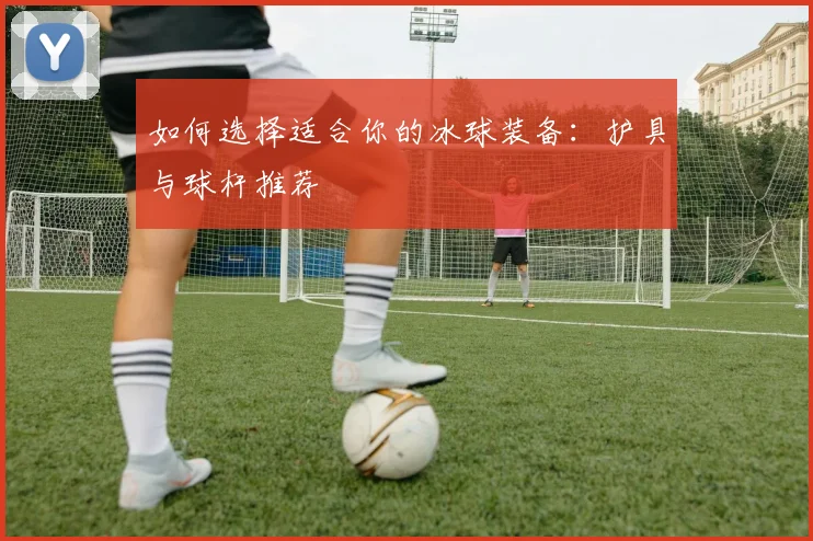 如何选择适合你的冰球装备：护具与球杆推荐