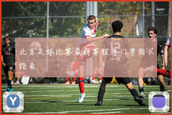 北京足球比赛最新赛程与门票购买指南