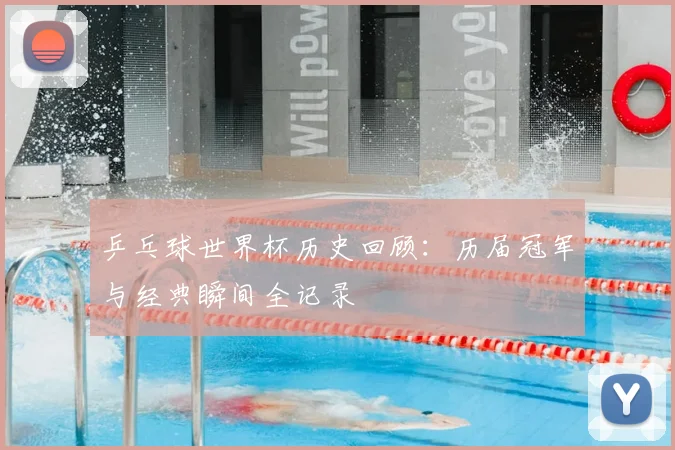 乒乓球世界杯历史回顾:历届冠军与经典瞬间全记录