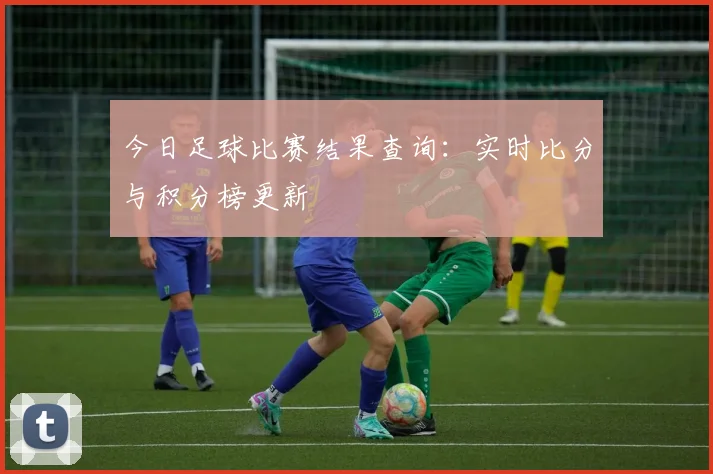 今日足球比赛结果查询：实时比分与积分榜更新