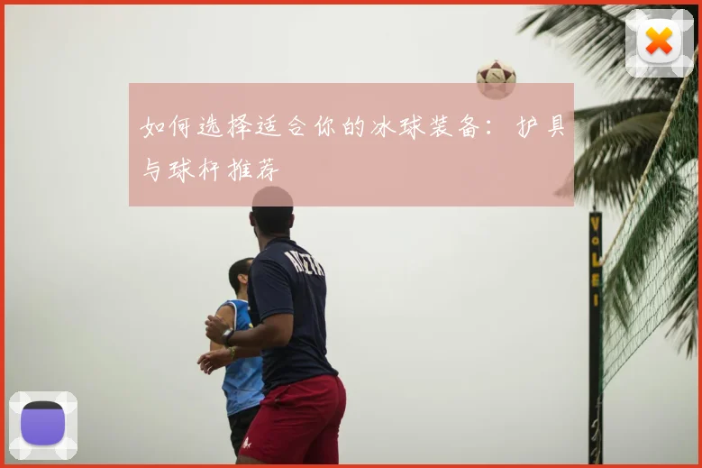如何选择适合你的冰球装备：护具与球杆推荐