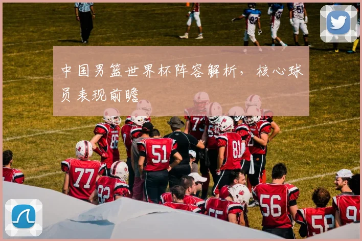 中国男篮世界杯阵容解析，核心球员表现前瞻