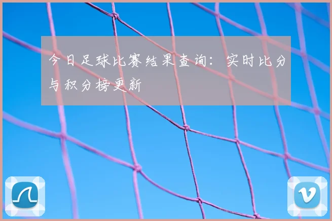 今日足球比赛结果查询：实时比分与积分榜更新