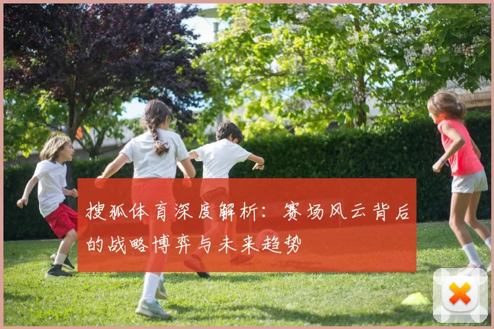 搜狐体育深度解析:赛场风云背后的战略博弈与未来趋势